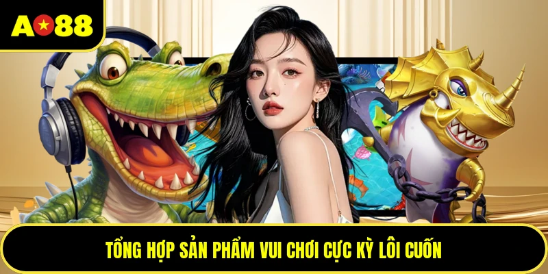 Tổng hợp sản phẩm vui chơi cực kỳ lôi cuốn